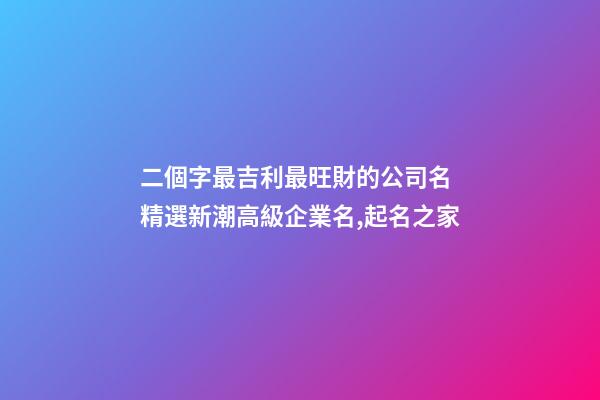 二個字最吉利最旺財的公司名 精選新潮高級企業名,起名之家